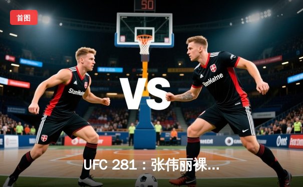 UFC 281：张伟丽裸绞降服卡拉重夺草量级冠军，中国力量闪耀纽约