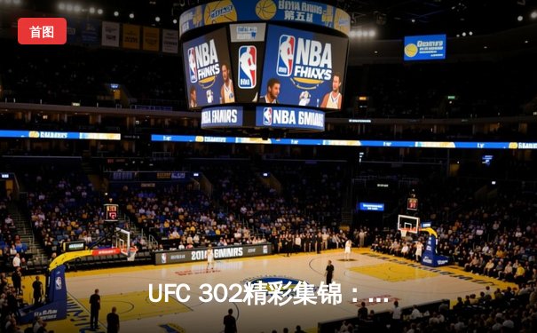 UFC 302精彩集锦：斯特里克兰德强势卫冕，新星崛起引爆全场
