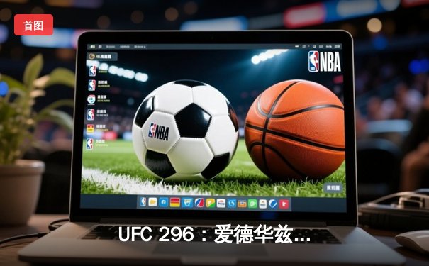 UFC 296：爱德华兹成功卫冕，佩雷斯爆冷击败奥马利