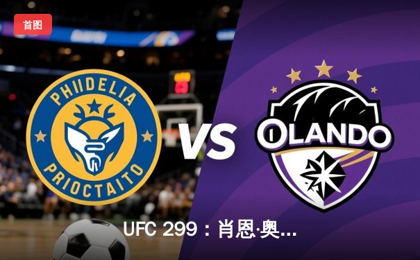 UFC 299：肖恩·奥马利一致判定卫冕雏量级冠军，马哈切夫VS加瑟基敲定新战