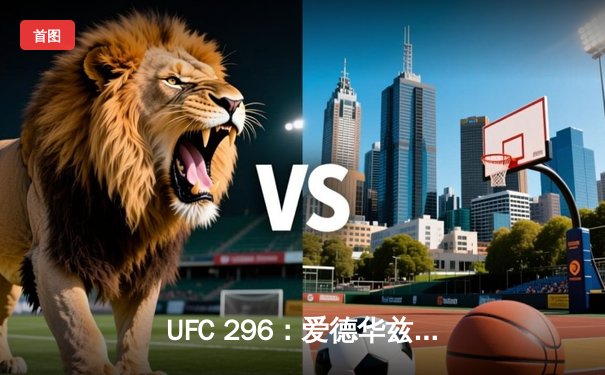 UFC 296：爱德华兹险胜穆罕默德卫冕成功，雏量级新王加冕