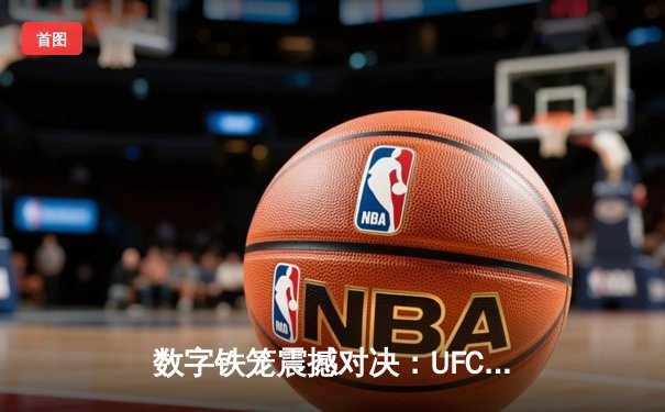 数字铁笼震撼对决：UFC 295游戏还原普罗哈兹卡vs佩雷拉经典战役，玩家可亲身体验虚拟冠军战