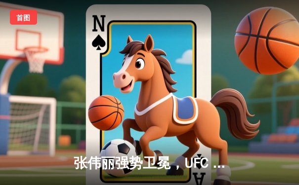 张伟丽强势卫冕，UFC 300中国力量震撼世界