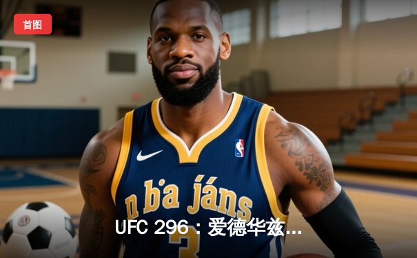 UFC 296：爱德华兹卫冕成功，中国新星苏木达尔基TKO惊艳全场