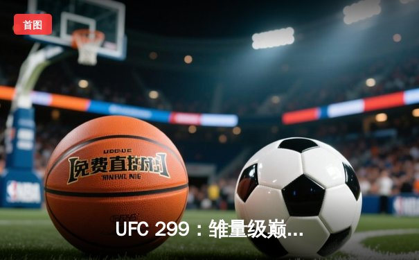 UFC 299：雏量级巅峰对决，奥马利重拳卫冕引爆数字格斗热潮