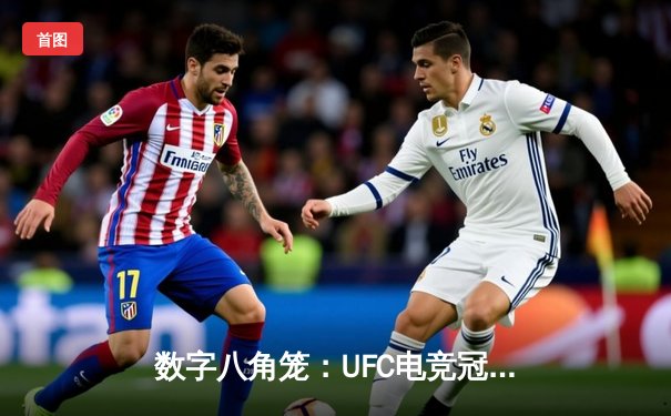 数字八角笼：UFC电竞冠军赛引领虚拟格斗新浪潮，移动端下载量突破500万