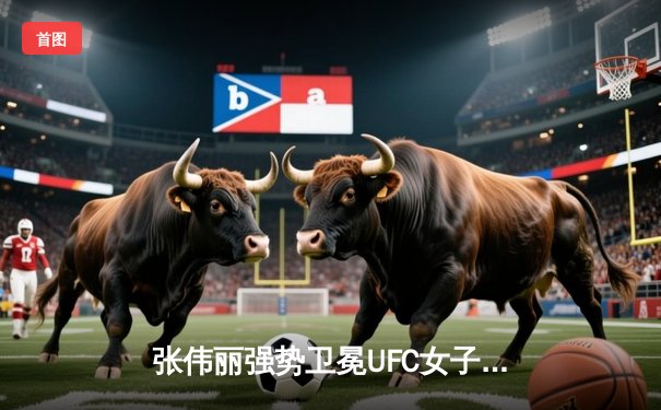 张伟丽强势卫冕UFC女子草量级冠军，中国力量闪耀拉斯维加斯