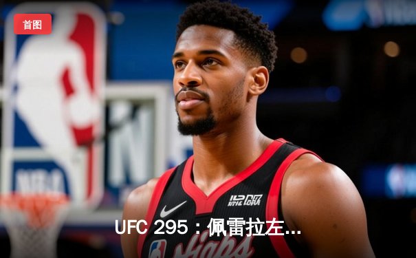 UFC 295：佩雷拉左勾拳终结普罗哈兹卡 重夺轻重量级金腰带