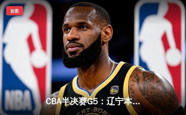 CBA半决赛G5：辽宁本钢加时逆转广东宏远 赵继伟33分率队挺进总决赛