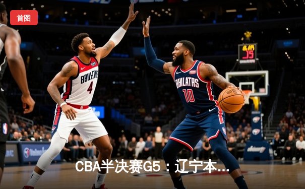 CBA半决赛G5：辽宁本钢加时逆转广东宏远 赵继伟33+9率队挺进总决赛