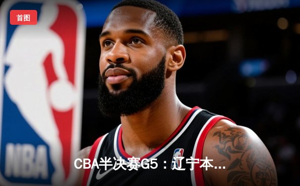 CBA半决赛G5：辽宁本钢加时逆转广东宏远 赵继伟33+9率队挺进总决赛