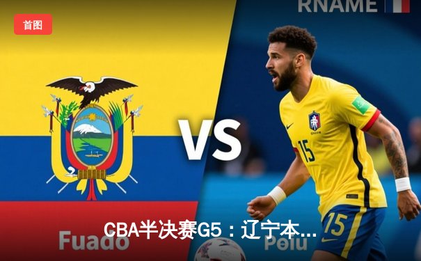 CBA半决赛G5：辽宁本钢加时逆转广东宏远 赵继伟砍35分率队挺进总决赛