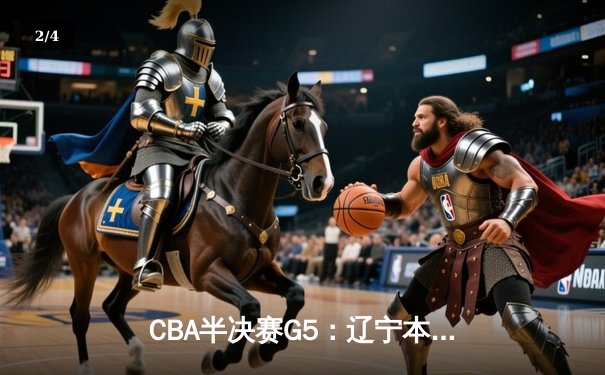 CBA半决赛G5：辽宁本钢加时逆转广东宏远 赵继伟33分率队挺进总决赛 - 2