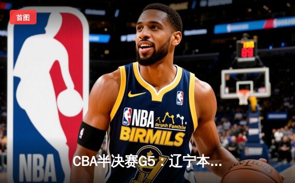 CBA半决赛G5：辽宁本钢加时逆转广东宏远 赵继伟33分率队挺进总决赛