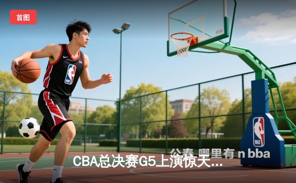 CBA总决赛G5上演惊天逆转 辽宁本钢加时险胜广东宏远卫冕成功