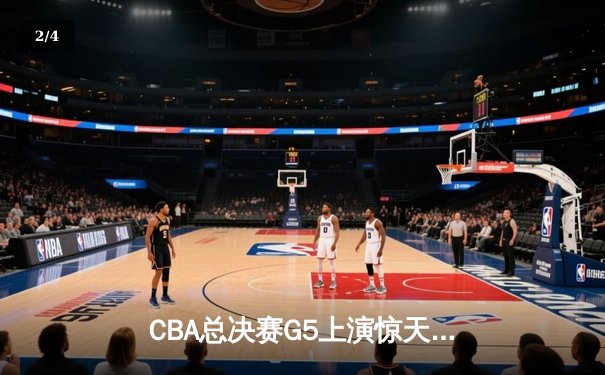 CBA总决赛G5上演惊天逆转 辽宁本钢加时险胜广东宏远卫冕成功 - 2