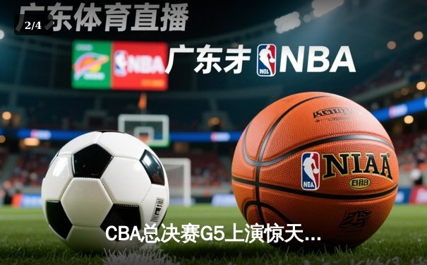 CBA总决赛G5上演惊天逆转 辽宁本钢加时险胜广东宏远卫冕成功 - 2