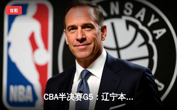 CBA半决赛G5：辽宁本钢加时逆转广东宏远 赵继伟33分率队挺进总决赛