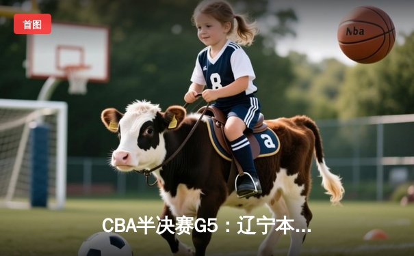 CBA半决赛G5：辽宁本钢加时逆转广东宏远 赵继伟33分率队挺进总决赛