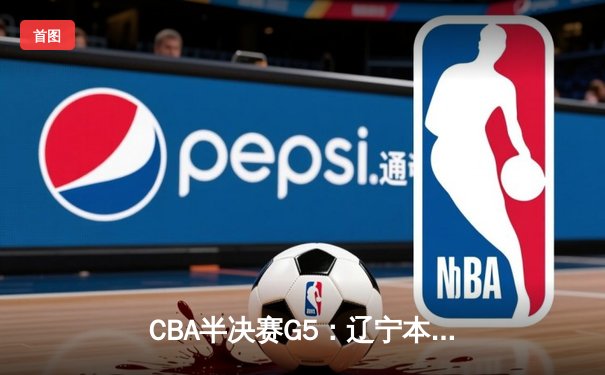 CBA半决赛G5：辽宁本钢加时逆转广东宏远 赵继伟33分率队挺进总决赛