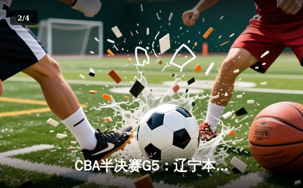 CBA半决赛G5：辽宁本钢加时逆转广东宏远 赵继伟33分率队挺进总决赛 - 2