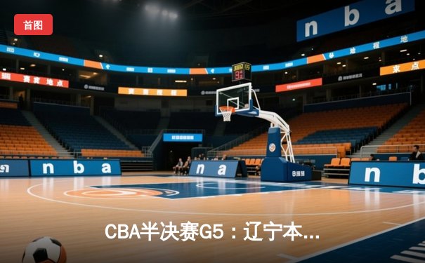 CBA半决赛G5：辽宁本钢加时逆转广东宏远 赵继伟35分率队挺进总决赛