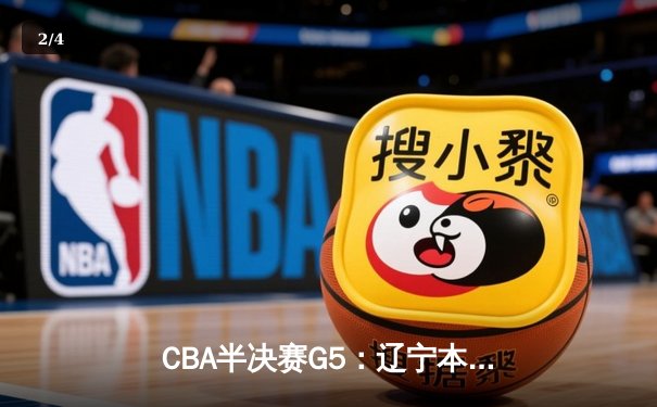 CBA半决赛G5：辽宁本钢加时逆转广东宏远 赵继伟35分率队挺进总决赛 - 2